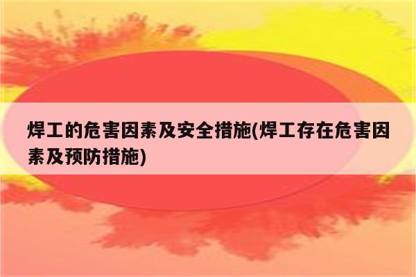 焊工的危害因素及安全措施(焊工存在危害因素及预防措施)