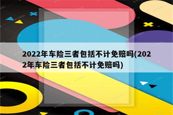 2022年车险三者包括不计免赔吗(2022年车险三者包括不计免赔吗)