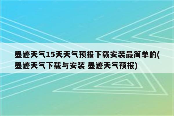 墨迹天气15天天气预报下载安装最简单的(墨迹天气下载与安装 墨迹天气预报)