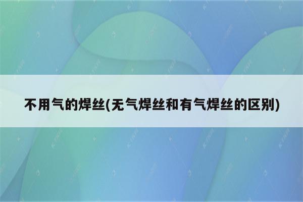 不用气的焊丝(无气焊丝和有气焊丝的区别)