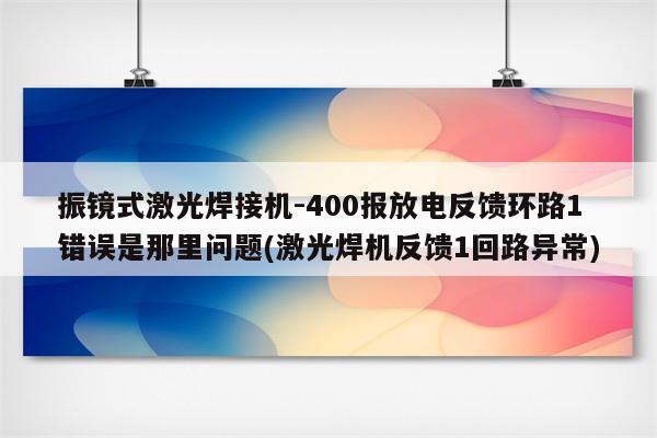 振镜式激光焊接机-400报放电反馈环路1错误是那里问题(激光焊机反馈1回路异常)