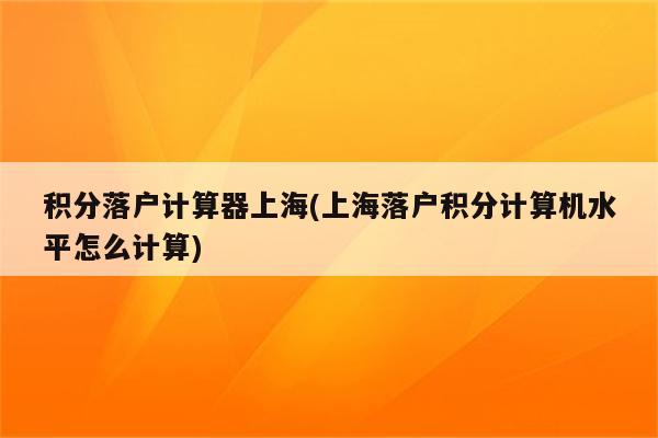 积分落户计算器上海(上海落户积分计算机水平怎么计算)