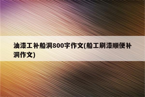 油漆工补船洞800字作文(船工刷漆顺便补洞作文)