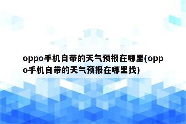 oppo手机自带的天气预报在哪里(oppo手机自带的天气预报在哪里找)