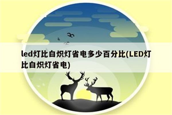 led灯比白炽灯省电多少百分比(LED灯比白炽灯省电)