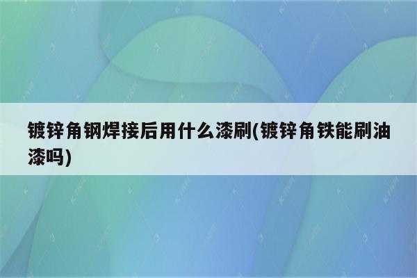 镀锌角钢焊接后用什么漆刷(镀锌角铁能刷油漆吗)