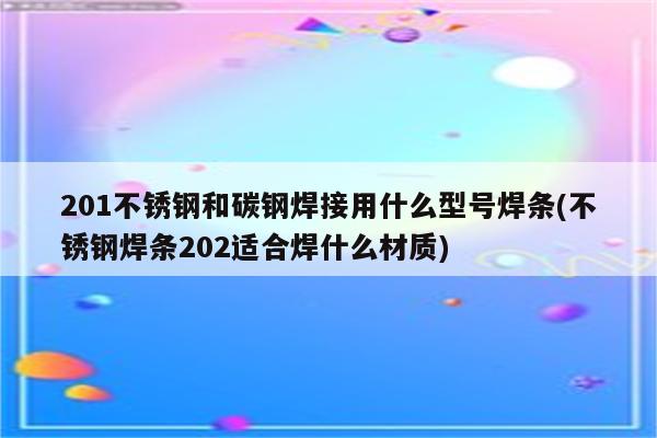 201不锈钢和碳钢焊接用什么型号焊条(不锈钢焊条202适合焊什么材质)