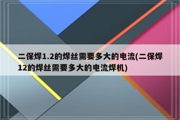 二保焊1.2的焊丝需要多大的电流(二保焊12的焊丝需要多大的电流焊机)