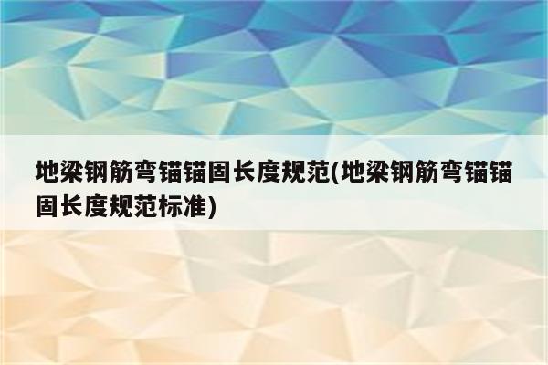 地梁钢筋弯锚锚固长度规范(地梁钢筋弯锚锚固长度规范标准)