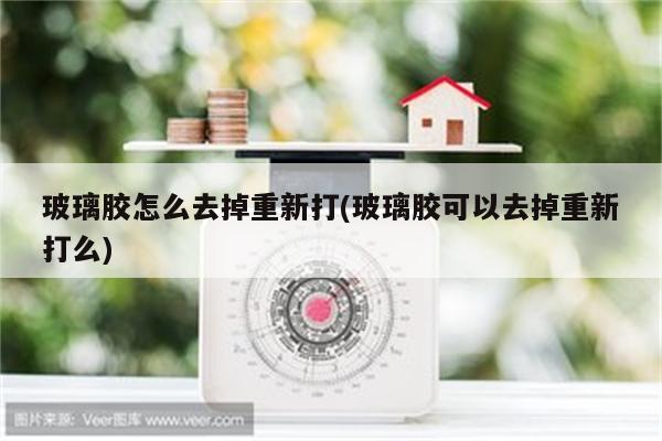 玻璃胶怎么去掉重新打(玻璃胶可以去掉重新打么)