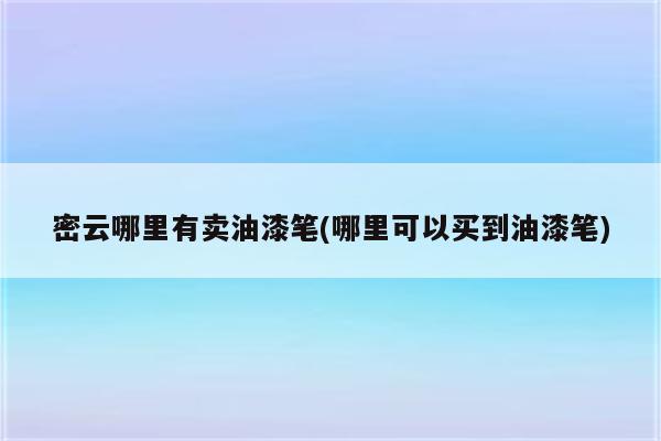 密云哪里有卖油漆笔(哪里可以买到油漆笔)