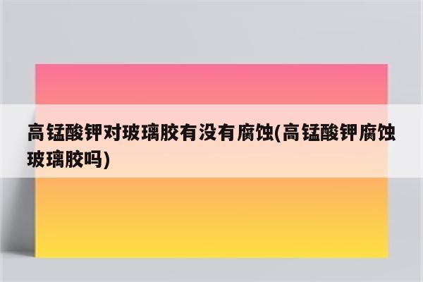 高锰酸钾对玻璃胶有没有腐蚀(高锰酸钾腐蚀玻璃胶吗)