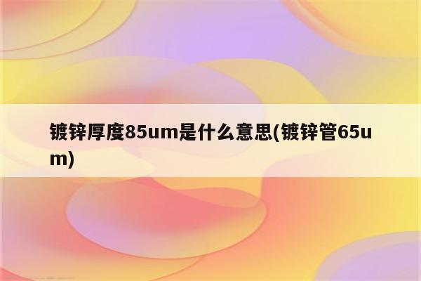 镀锌厚度85um是什么意思(镀锌管65um)