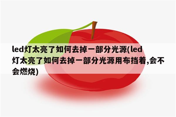 led灯太亮了如何去掉一部分光源(led灯太亮了如何去掉一部分光源用布挡着,会不会燃烧)