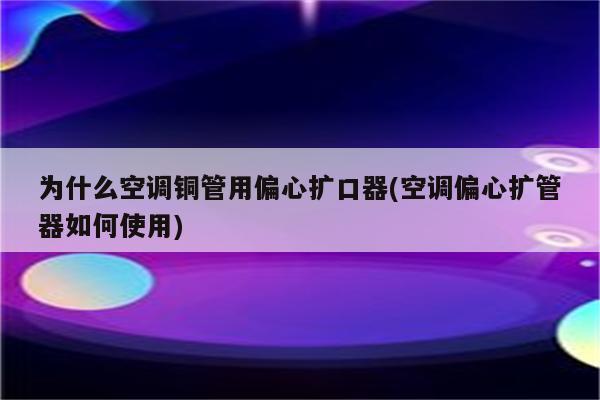 为什么空调铜管用偏心扩口器(空调偏心扩管器如何使用)