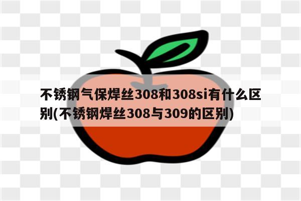 不锈钢气保焊丝308和308si有什么区别(不锈钢焊丝308与309的区别)