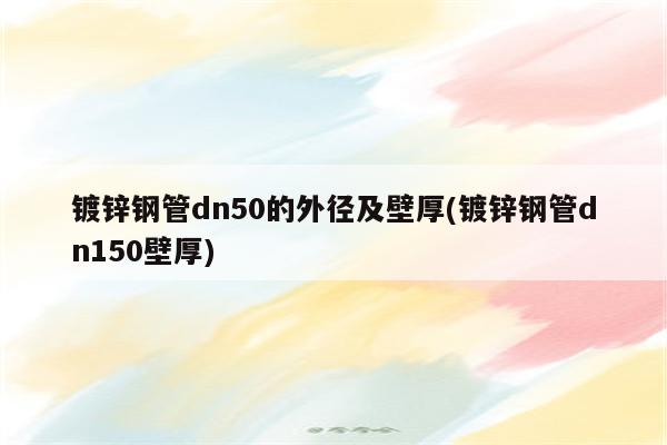 镀锌钢管dn50的外径及壁厚(镀锌钢管dn150壁厚)