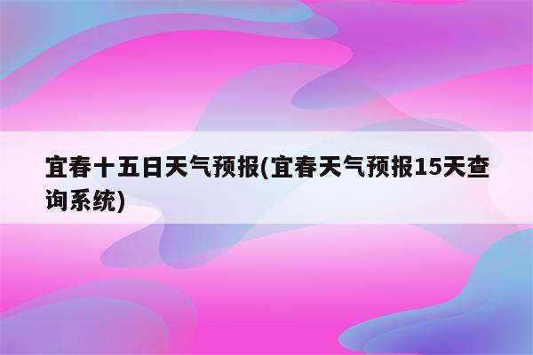 宜春十五日天气预报(宜春天气预报15天查询系统)