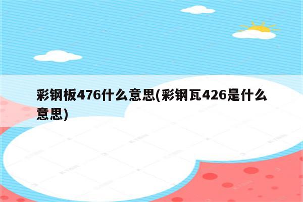 彩钢板476什么意思(彩钢瓦426是什么意思)