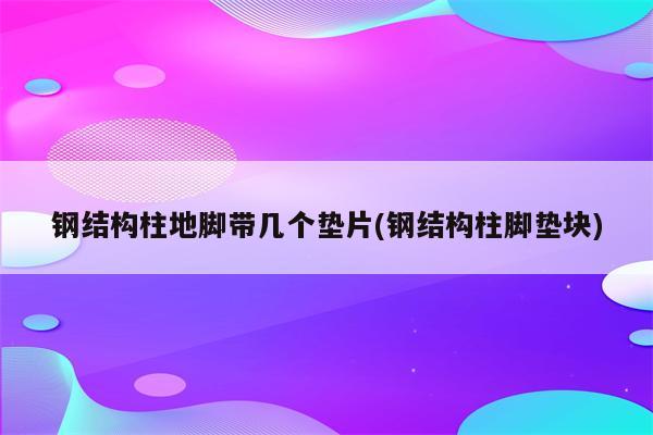 钢结构柱地脚带几个垫片(钢结构柱脚垫块)