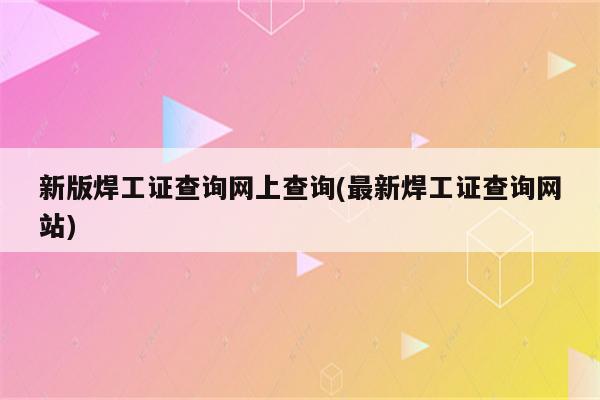 新版焊工证查询网上查询(最新焊工证查询网站)