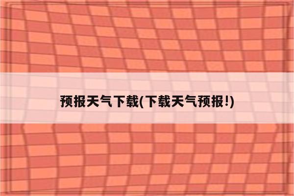 预报天气下载(下载天气预报!)