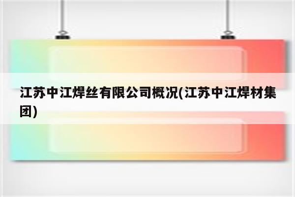 江苏中江焊丝有限公司概况(江苏中江焊材集团)