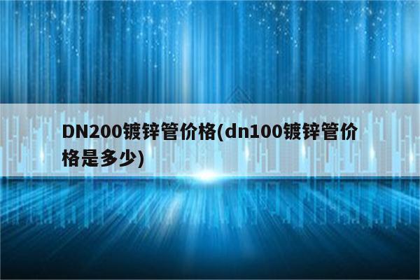 DN200镀锌管价格(dn100镀锌管价格是多少)