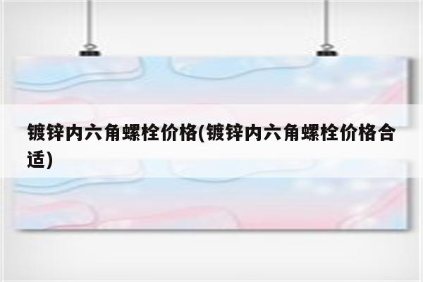 镀锌内六角螺栓价格(镀锌内六角螺栓价格合适)