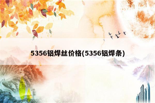 5356铝焊丝价格(5356铝焊条)