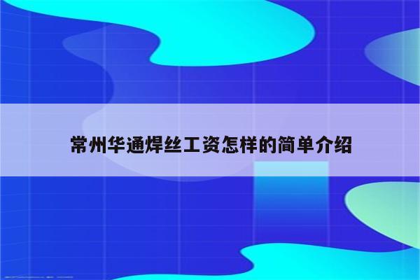 常州华通焊丝工资怎样的简单介绍