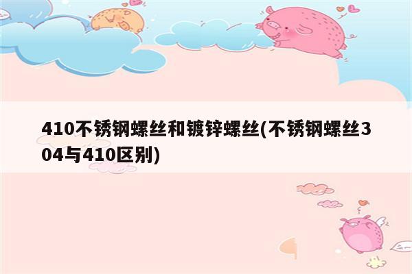 410不锈钢螺丝和镀锌螺丝(不锈钢螺丝304与410区别)