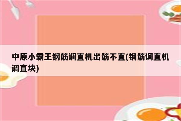 中原小霸王钢筋调直机出筋不直(钢筋调直机调直块)