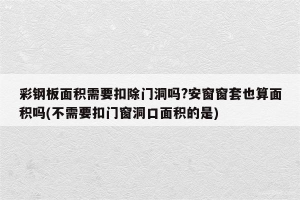 彩钢板面积需要扣除门洞吗?安窗窗套也算面积吗(不需要扣门窗洞口面积的是)