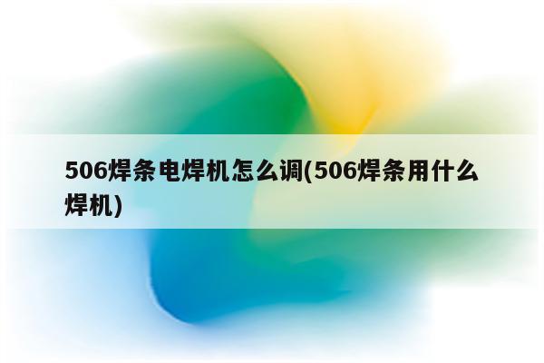 506焊条电焊机怎么调(506焊条用什么焊机)