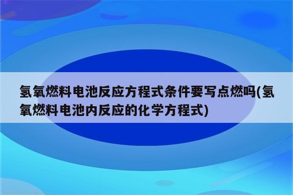 氢氧燃料电池反应方程式条件要写点燃吗(氢氧燃料电池内反应的化学方程式)