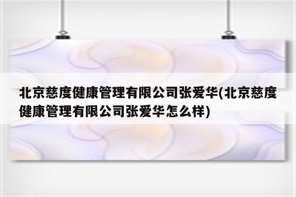 北京慈度健康管理有限公司张爱华(北京慈度健康管理有限公司张爱华怎么样)