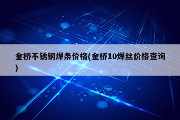 金桥不锈钢焊条价格(金桥10焊丝价格查询)