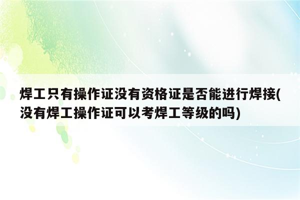 焊工只有操作证没有资格证是否能进行焊接(没有焊工操作证可以考焊工等级的吗)