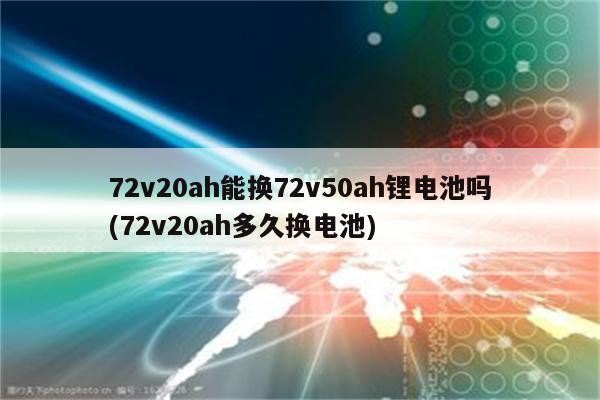 72v20ah能换72v50ah锂电池吗(72v20ah多久换电池)