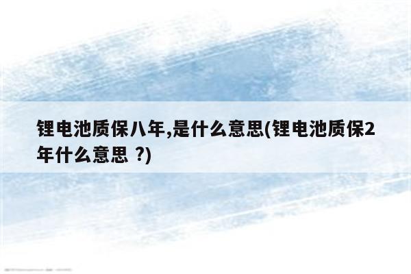 锂电池质保八年,是什么意思(锂电池质保2年什么意思 ?)