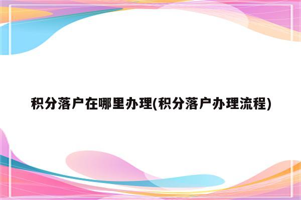 积分落户在哪里办理(积分落户办理流程)