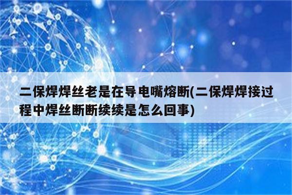 二保焊焊丝老是在导电嘴熔断(二保焊焊接过程中焊丝断断续续是怎么回事)