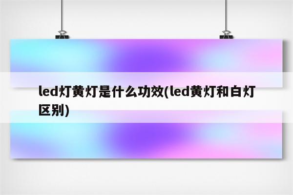 led灯黄灯是什么功效(led黄灯和白灯区别)