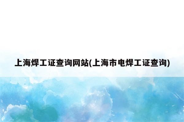 上海焊工证查询网站(上海市电焊工证查询)