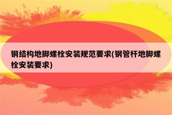 钢结构地脚螺栓安装规范要求(钢管杆地脚螺栓安装要求)