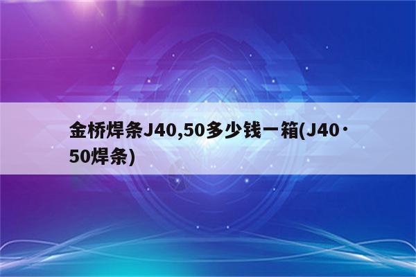 金桥焊条J40,50多少钱一箱(J40·50焊条)