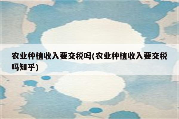 农业种植收入要交税吗(农业种植收入要交税吗知乎)