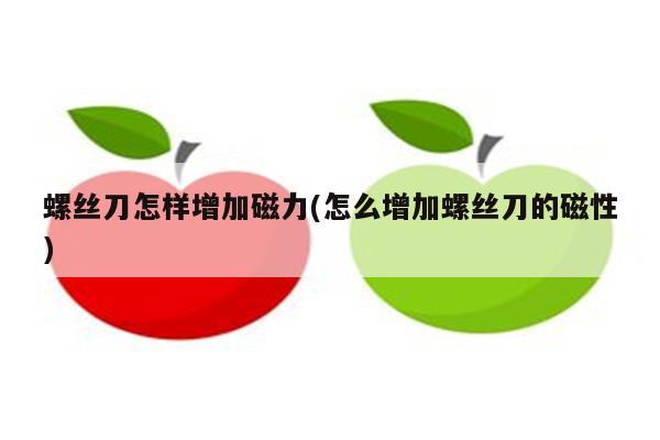 螺丝刀怎样增加磁力(怎么增加螺丝刀的磁性)