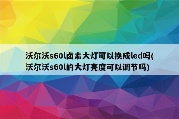 沃尔沃s60l卤素大灯可以换成led吗(沃尔沃s60l的大灯亮度可以调节吗)